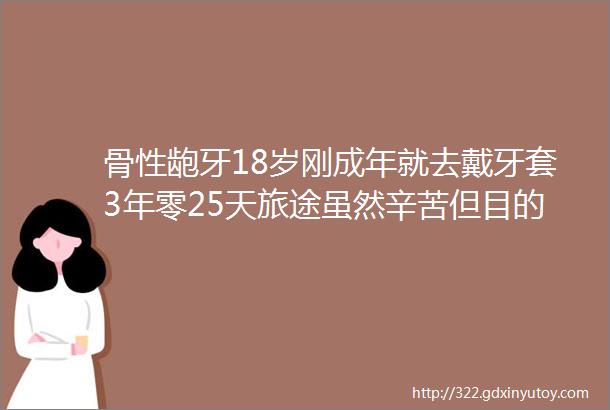 骨性龅牙18岁刚成年就去戴牙套3年零25天旅途虽然辛苦但目的地风景很美