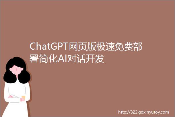 ChatGPT网页版极速免费部署简化AI对话开发