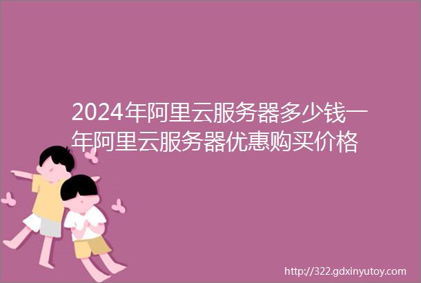 2024年阿里云服务器多少钱一年阿里云服务器优惠购买价格