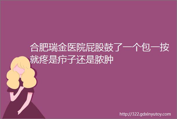 合肥瑞金医院屁股鼓了一个包一按就疼是疖子还是脓肿