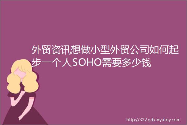 外贸资讯想做小型外贸公司如何起步一个人SOHO需要多少钱