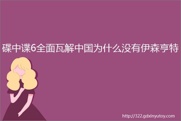 碟中谍6全面瓦解中国为什么没有伊森亨特