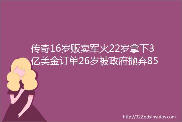 传奇16岁贩卖军火22岁拿下3亿美金订单26岁被政府抛弃85后军火少年的传奇人生