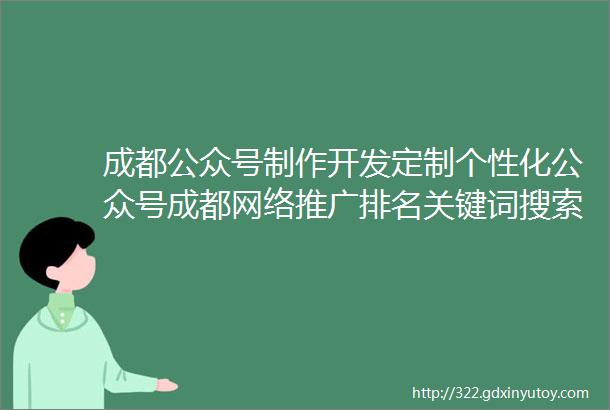 成都公众号制作开发定制个性化公众号成都网络推广排名关键词搜索优化关键词提升网站搜索排名