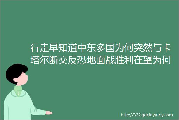 行走早知道中东多国为何突然与卡塔尔断交反恐地面战胜利在望为何斋月攻势愈加疯狂