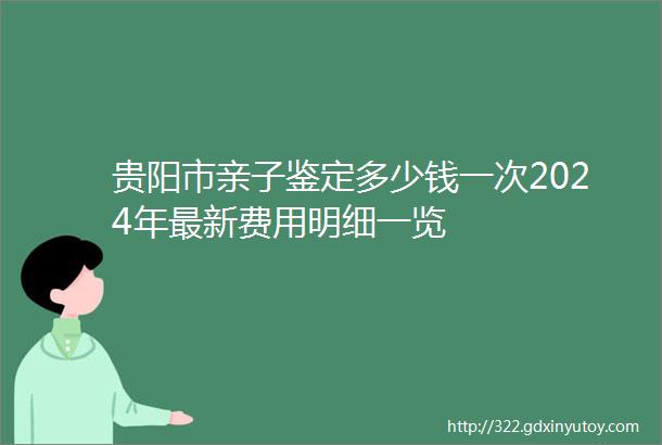 贵阳市亲子鉴定多少钱一次2024年最新费用明细一览