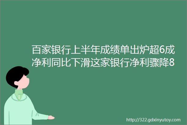 百家银行上半年成绩单出炉超6成净利同比下滑这家银行净利骤降80沿海地区逆势上扬