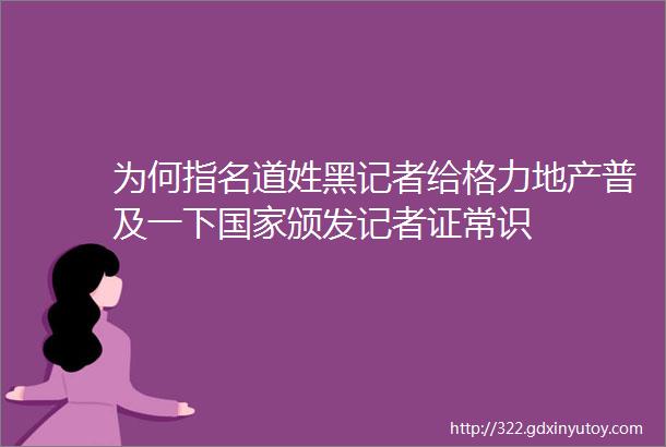 为何指名道姓黑记者给格力地产普及一下国家颁发记者证常识