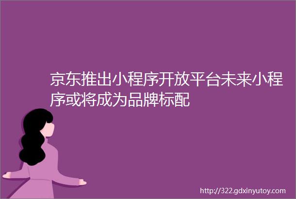 京东推出小程序开放平台未来小程序或将成为品牌标配