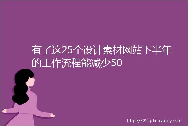 有了这25个设计素材网站下半年的工作流程能减少50