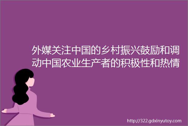 外媒关注中国的乡村振兴鼓励和调动中国农业生产者的积极性和热情