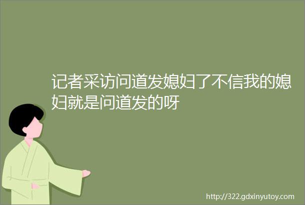 记者采访问道发媳妇了不信我的媳妇就是问道发的呀