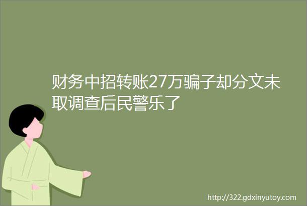 财务中招转账27万骗子却分文未取调查后民警乐了