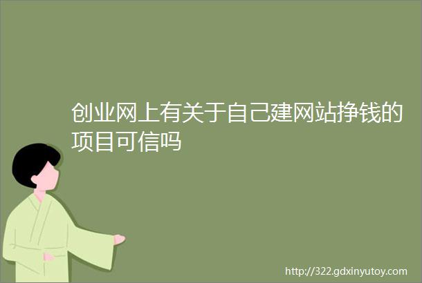 创业网上有关于自己建网站挣钱的项目可信吗