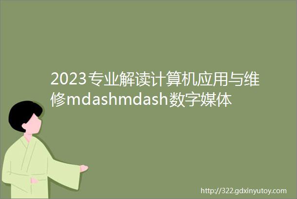 2023专业解读计算机应用与维修mdashmdash数字媒体技术应用方向