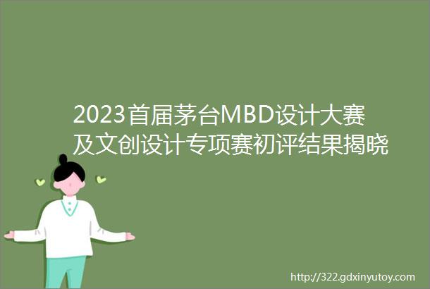 2023首届茅台MBD设计大赛及文创设计专项赛初评结果揭晓