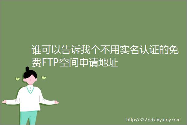 谁可以告诉我个不用实名认证的免费FTP空间申请地址