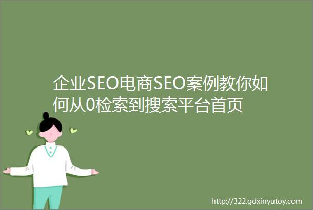 企业SEO电商SEO案例教你如何从0检索到搜索平台首页