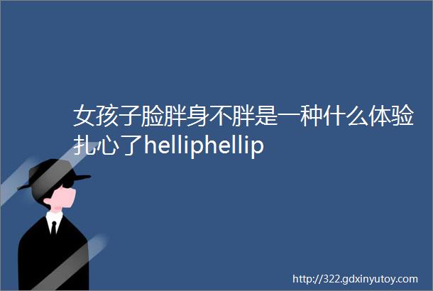 女孩子脸胖身不胖是一种什么体验扎心了helliphellip