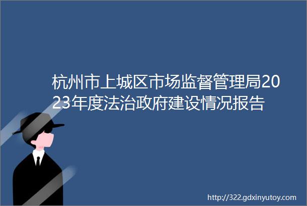 杭州市上城区市场监督管理局2023年度法治政府建设情况报告