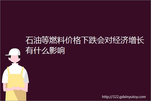 石油等燃料价格下跌会对经济增长有什么影响