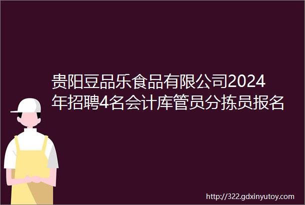 贵阳豆品乐食品有限公司2024年招聘4名会计库管员分拣员报名时间1月3日起