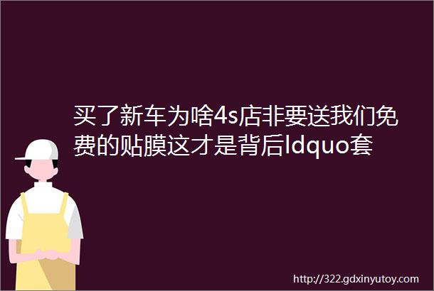 买了新车为啥4s店非要送我们免费的贴膜这才是背后ldquo套路rdquo