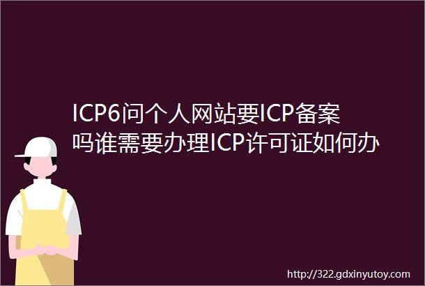 ICP6问个人网站要ICP备案吗谁需要办理ICP许可证如何办理
