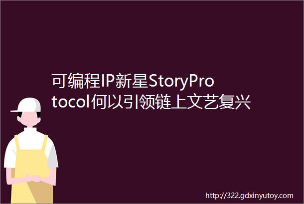 可编程IP新星StoryProtocol何以引领链上文艺复兴浪潮