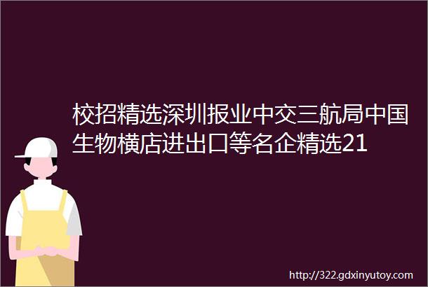 校招精选深圳报业中交三航局中国生物横店进出口等名企精选21