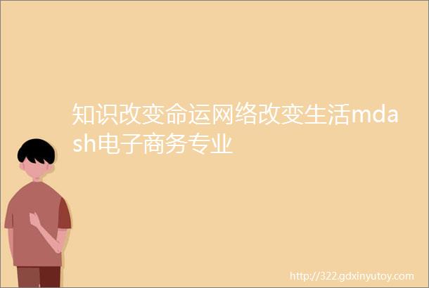 知识改变命运网络改变生活mdash电子商务专业