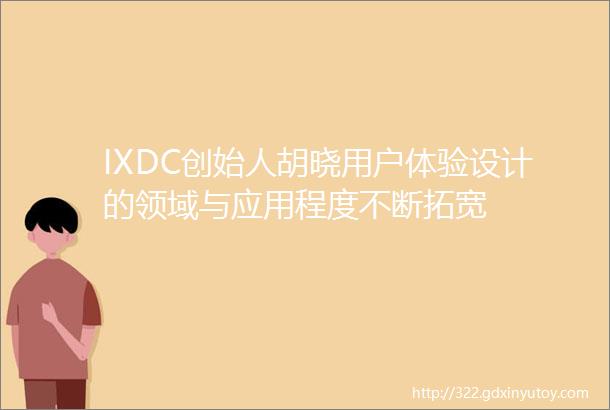 IXDC创始人胡晓用户体验设计的领域与应用程度不断拓宽