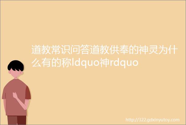 道教常识问答道教供奉的神灵为什么有的称ldquo神rdquo有的称ldquo仙rdquo