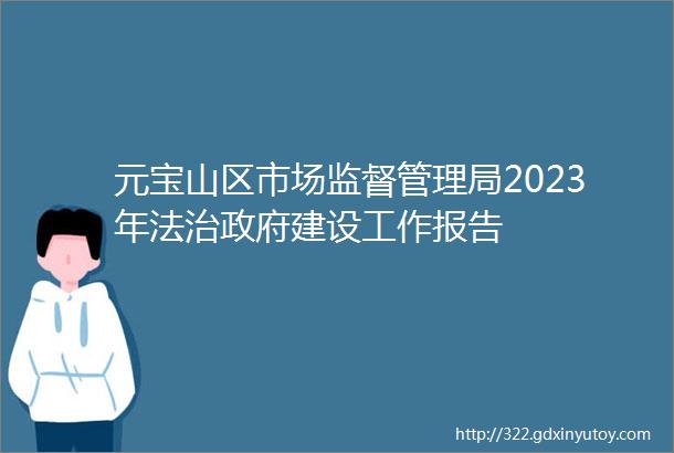 元宝山区市场监督管理局2023年法治政府建设工作报告