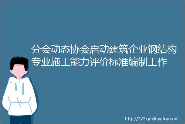 分会动态协会启动建筑企业钢结构专业施工能力评价标准编制工作