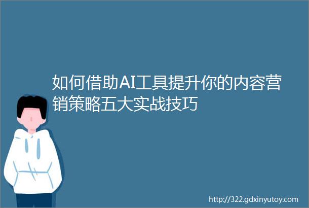 如何借助AI工具提升你的内容营销策略五大实战技巧