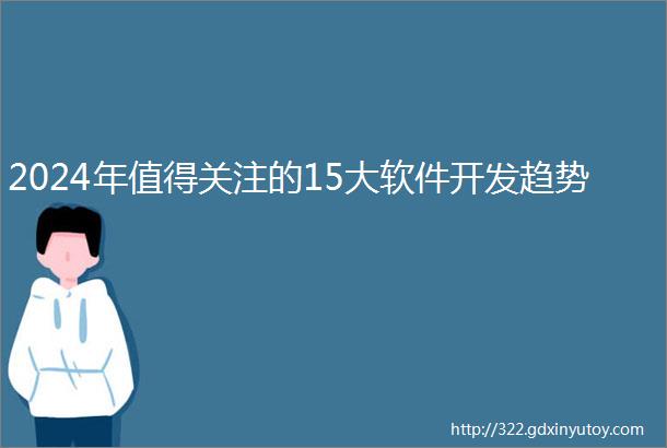 2024年值得关注的15大软件开发趋势