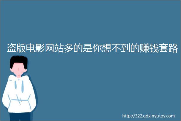 盗版电影网站多的是你想不到的赚钱套路