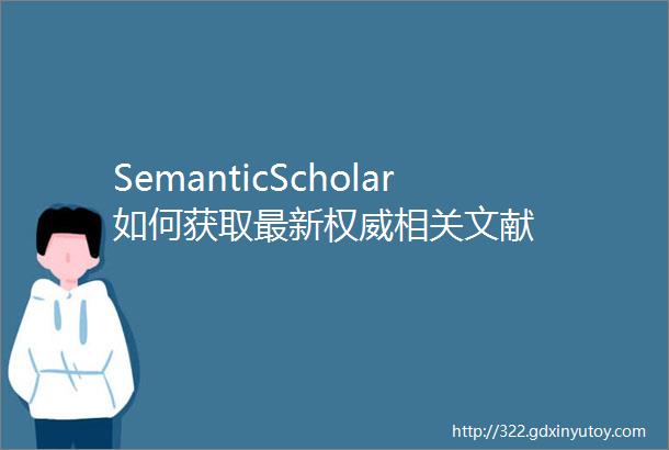 SemanticScholar如何获取最新权威相关文献