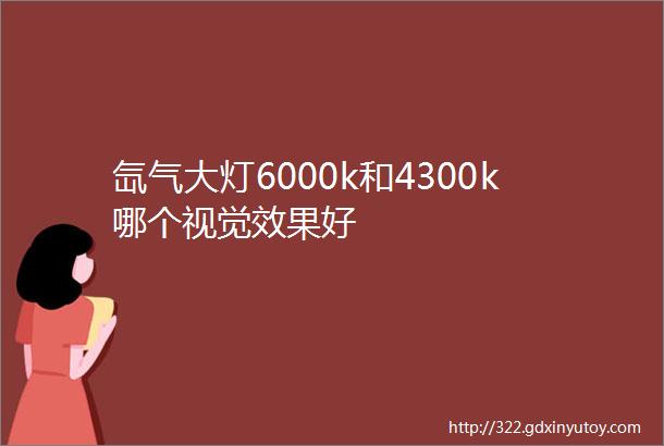 氙气大灯6000k和4300k哪个视觉效果好