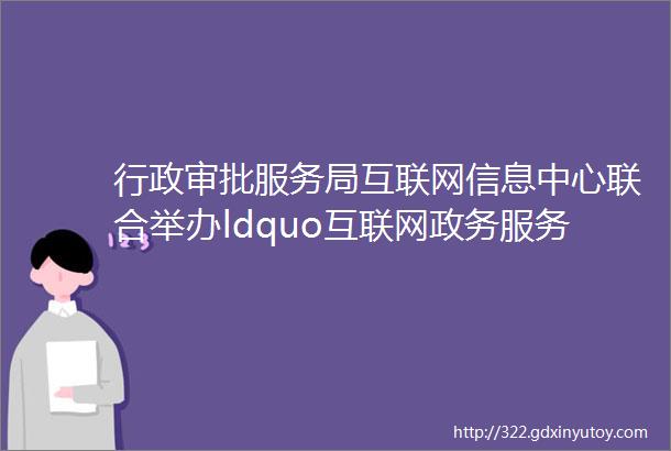 行政审批服务局互联网信息中心联合举办ldquo互联网政务服务rdquo平台应用培训会