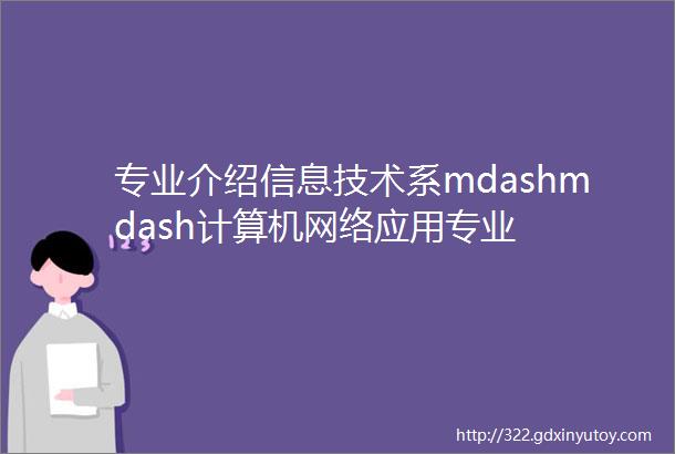 专业介绍信息技术系mdashmdash计算机网络应用专业