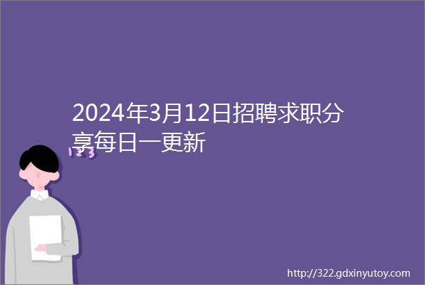 2024年3月12日招聘求职分享每日一更新