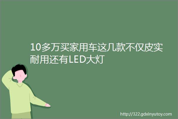 10多万买家用车这几款不仅皮实耐用还有LED大灯