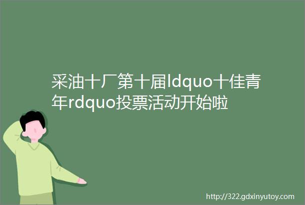 采油十厂第十届ldquo十佳青年rdquo投票活动开始啦