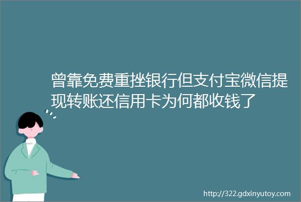 曾靠免费重挫银行但支付宝微信提现转账还信用卡为何都收钱了